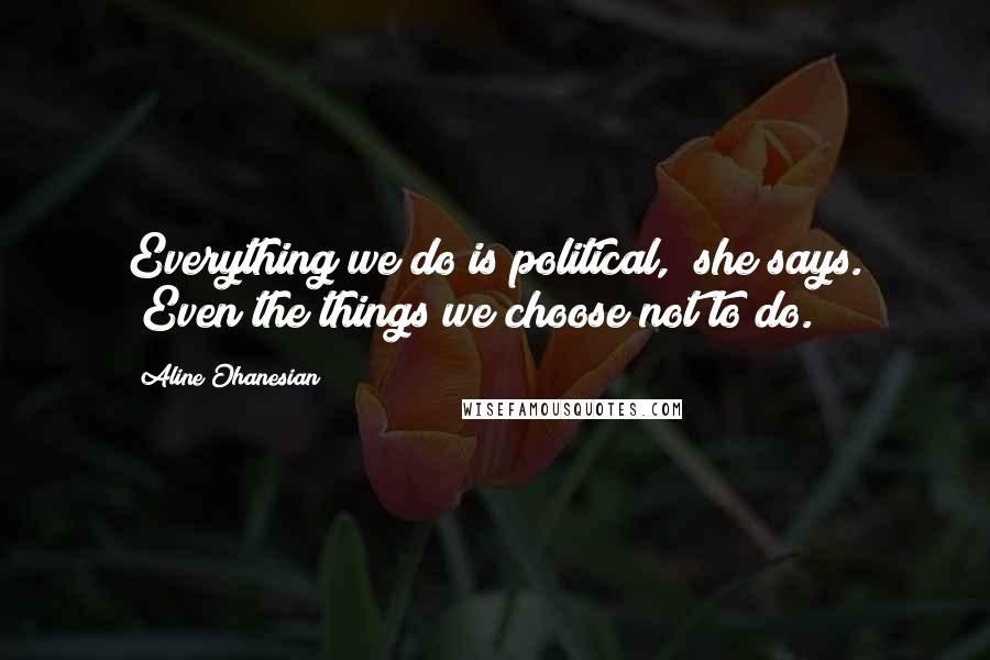 Aline Ohanesian Quotes: Everything we do is political," she says. "Even the things we choose not to do.