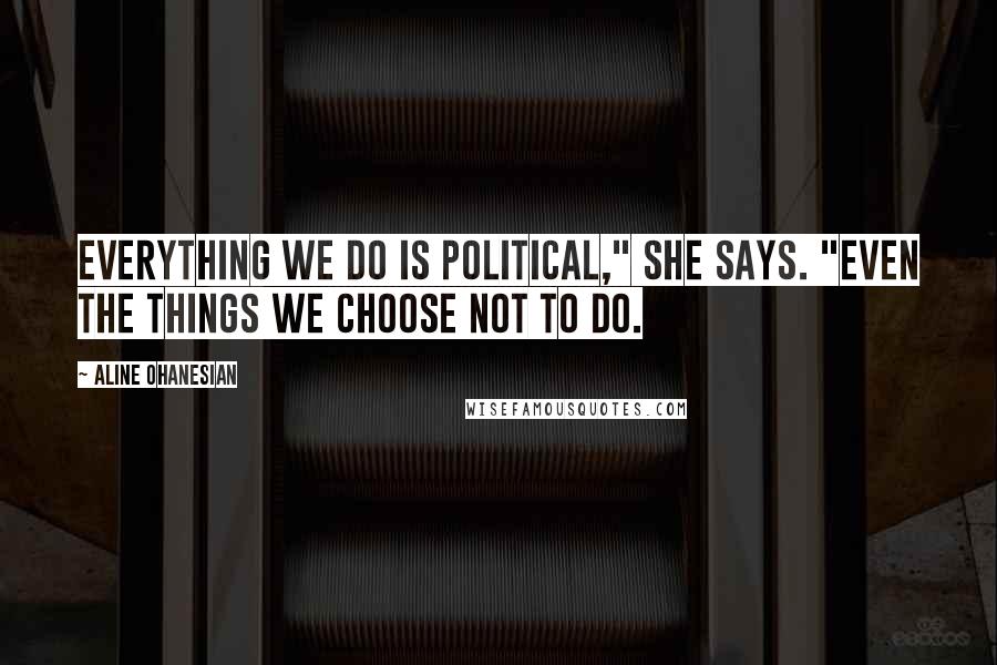 Aline Ohanesian Quotes: Everything we do is political," she says. "Even the things we choose not to do.