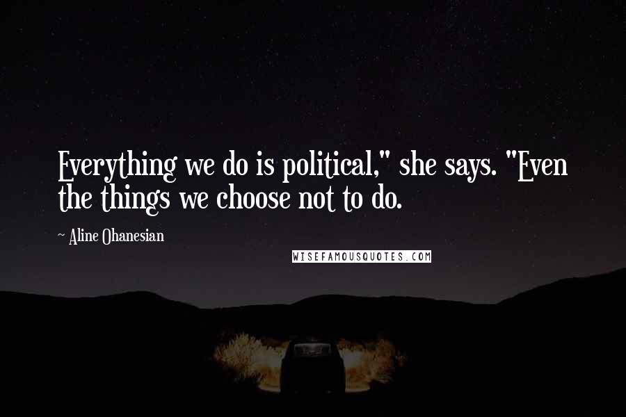 Aline Ohanesian Quotes: Everything we do is political," she says. "Even the things we choose not to do.