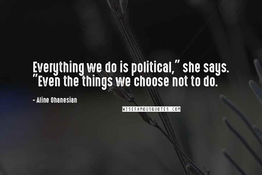 Aline Ohanesian Quotes: Everything we do is political," she says. "Even the things we choose not to do.