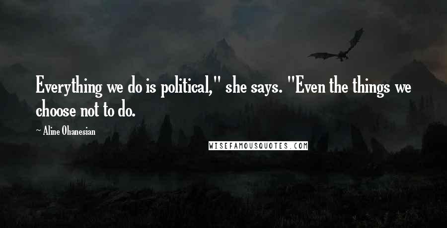Aline Ohanesian Quotes: Everything we do is political," she says. "Even the things we choose not to do.