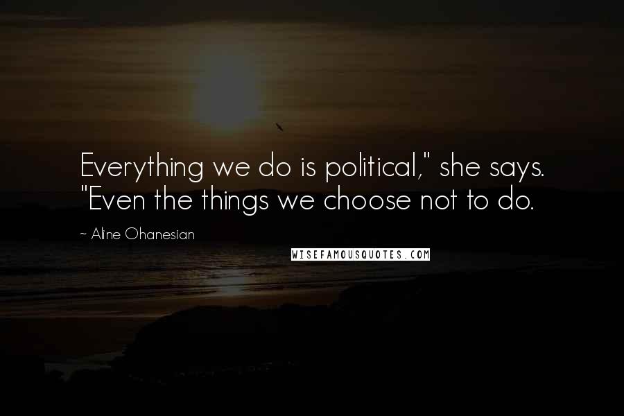 Aline Ohanesian Quotes: Everything we do is political," she says. "Even the things we choose not to do.