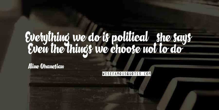 Aline Ohanesian Quotes: Everything we do is political," she says. "Even the things we choose not to do.