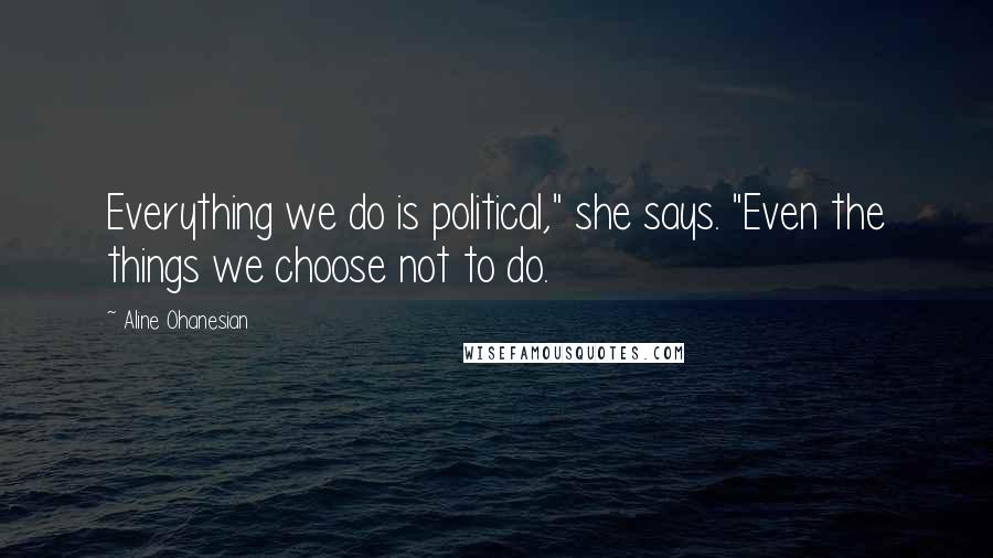 Aline Ohanesian Quotes: Everything we do is political," she says. "Even the things we choose not to do.