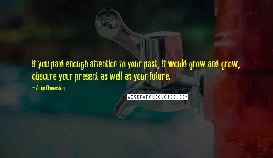 Aline Ohanesian Quotes: if you paid enough attention to your past, it would grow and grow, obscure your present as well as your future.