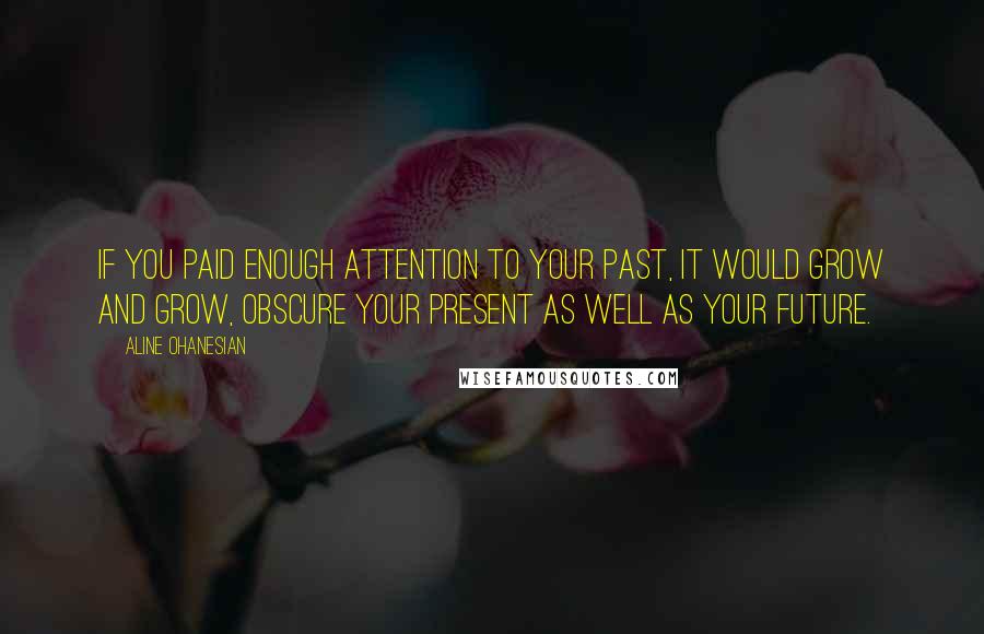 Aline Ohanesian Quotes: if you paid enough attention to your past, it would grow and grow, obscure your present as well as your future.