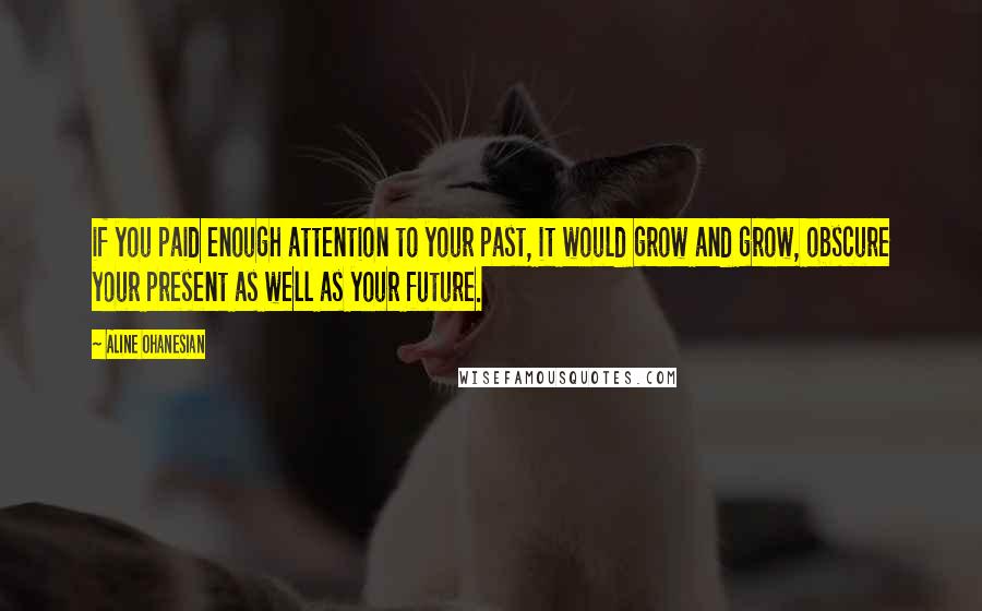 Aline Ohanesian Quotes: if you paid enough attention to your past, it would grow and grow, obscure your present as well as your future.