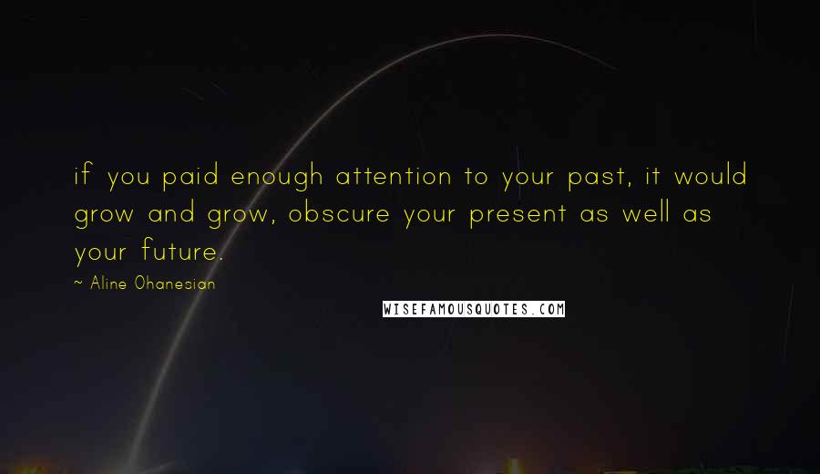 Aline Ohanesian Quotes: if you paid enough attention to your past, it would grow and grow, obscure your present as well as your future.