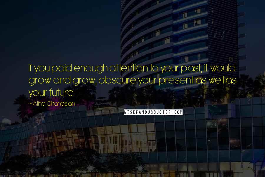 Aline Ohanesian Quotes: if you paid enough attention to your past, it would grow and grow, obscure your present as well as your future.