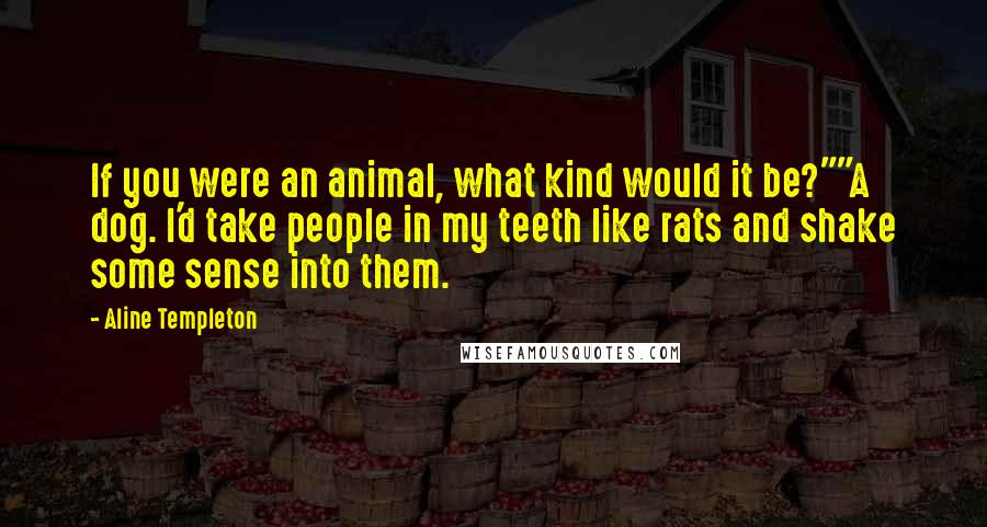 Aline Templeton Quotes: If you were an animal, what kind would it be?""A dog. I'd take people in my teeth like rats and shake some sense into them.