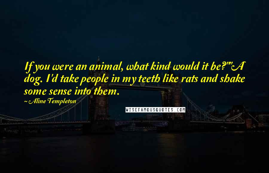 Aline Templeton Quotes: If you were an animal, what kind would it be?""A dog. I'd take people in my teeth like rats and shake some sense into them.