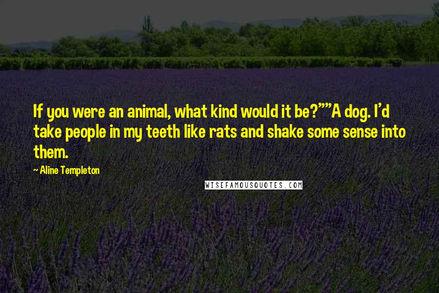 Aline Templeton Quotes: If you were an animal, what kind would it be?""A dog. I'd take people in my teeth like rats and shake some sense into them.