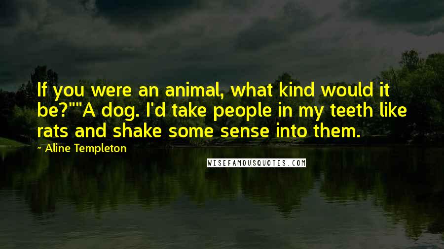 Aline Templeton Quotes: If you were an animal, what kind would it be?""A dog. I'd take people in my teeth like rats and shake some sense into them.