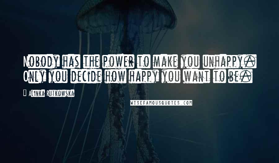 Alinka Rutkowska Quotes: Nobody has the power to make you unhappy. Only you decide how happy you want to be.