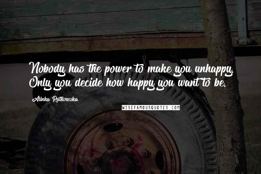 Alinka Rutkowska Quotes: Nobody has the power to make you unhappy. Only you decide how happy you want to be.