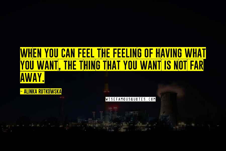 Alinka Rutkowska Quotes: When you can feel the feeling of having what you want, the thing that you want is not far away.