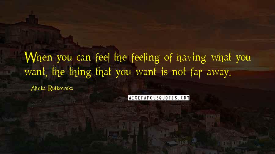 Alinka Rutkowska Quotes: When you can feel the feeling of having what you want, the thing that you want is not far away.