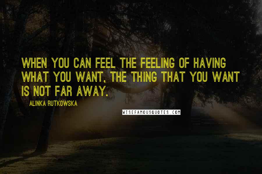 Alinka Rutkowska Quotes: When you can feel the feeling of having what you want, the thing that you want is not far away.