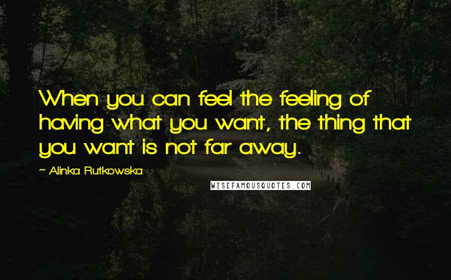 Alinka Rutkowska Quotes: When you can feel the feeling of having what you want, the thing that you want is not far away.