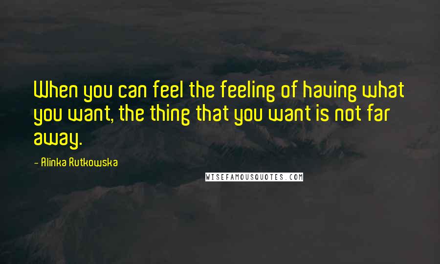 Alinka Rutkowska Quotes: When you can feel the feeling of having what you want, the thing that you want is not far away.