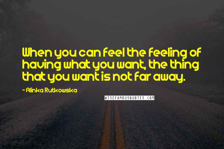 Alinka Rutkowska Quotes: When you can feel the feeling of having what you want, the thing that you want is not far away.