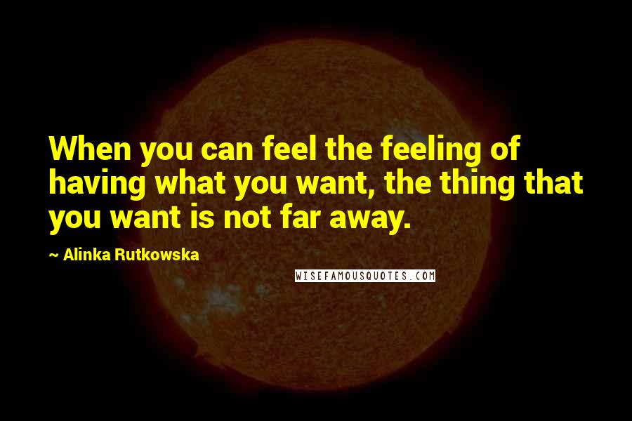 Alinka Rutkowska Quotes: When you can feel the feeling of having what you want, the thing that you want is not far away.