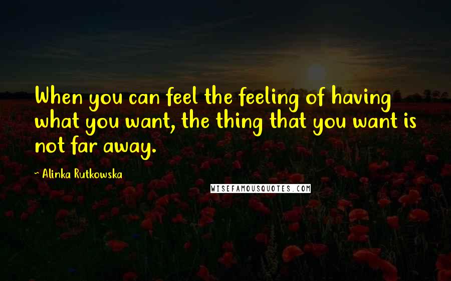 Alinka Rutkowska Quotes: When you can feel the feeling of having what you want, the thing that you want is not far away.