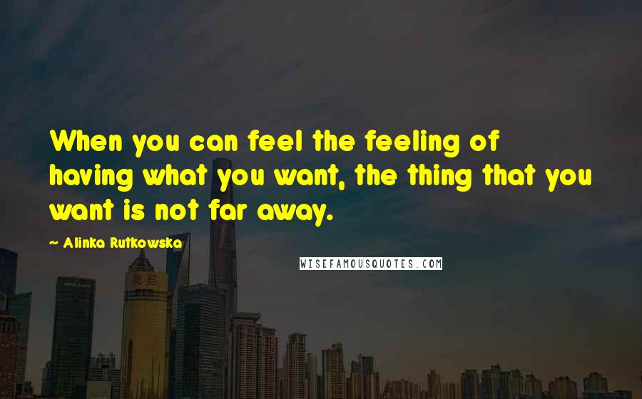 Alinka Rutkowska Quotes: When you can feel the feeling of having what you want, the thing that you want is not far away.