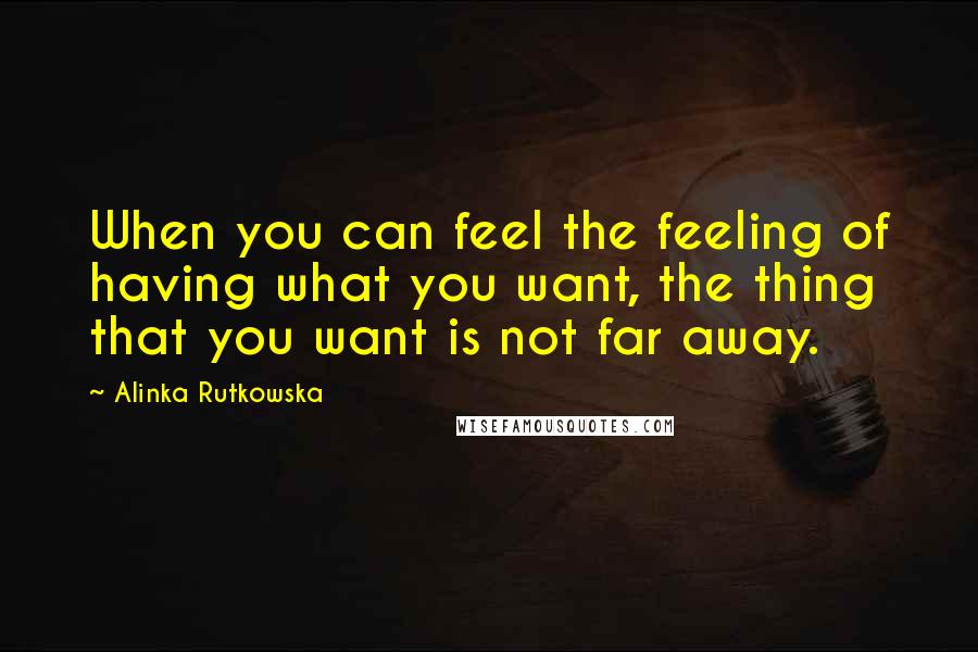 Alinka Rutkowska Quotes: When you can feel the feeling of having what you want, the thing that you want is not far away.