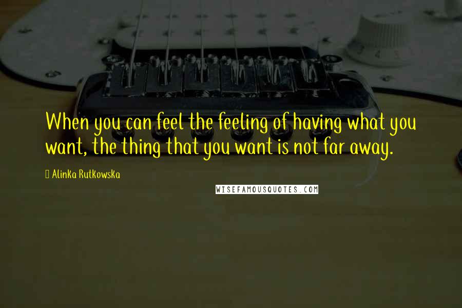 Alinka Rutkowska Quotes: When you can feel the feeling of having what you want, the thing that you want is not far away.