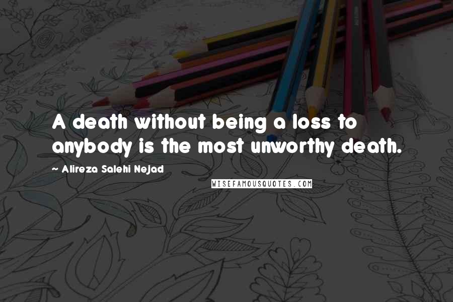 Alireza Salehi Nejad Quotes: A death without being a loss to anybody is the most unworthy death.