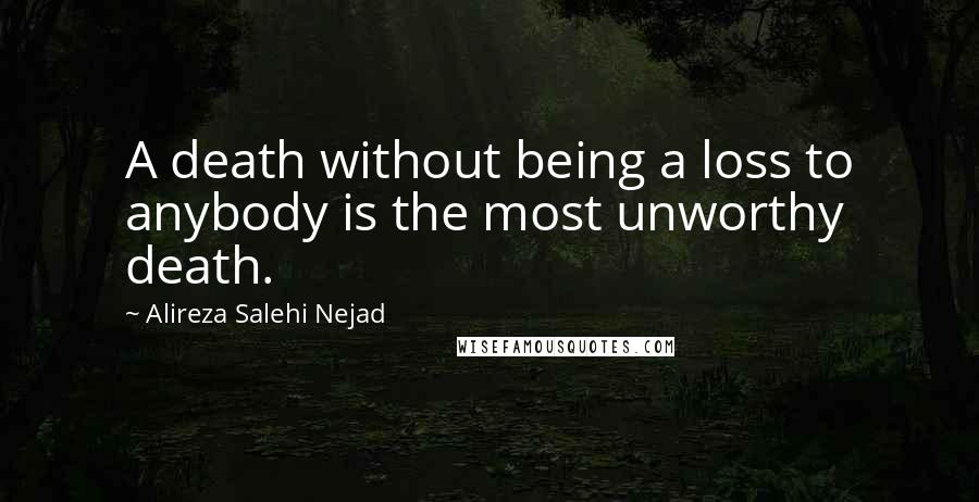 Alireza Salehi Nejad Quotes: A death without being a loss to anybody is the most unworthy death.