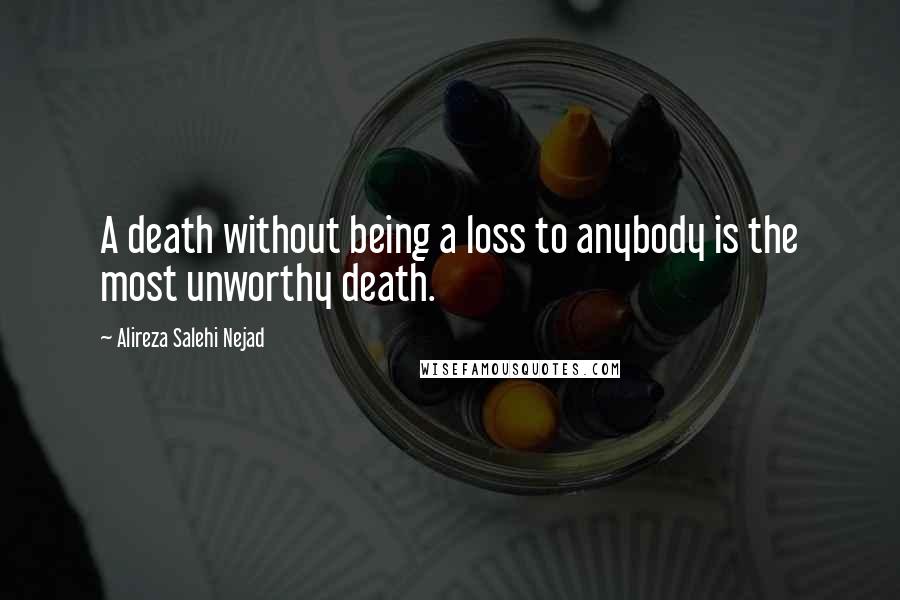 Alireza Salehi Nejad Quotes: A death without being a loss to anybody is the most unworthy death.