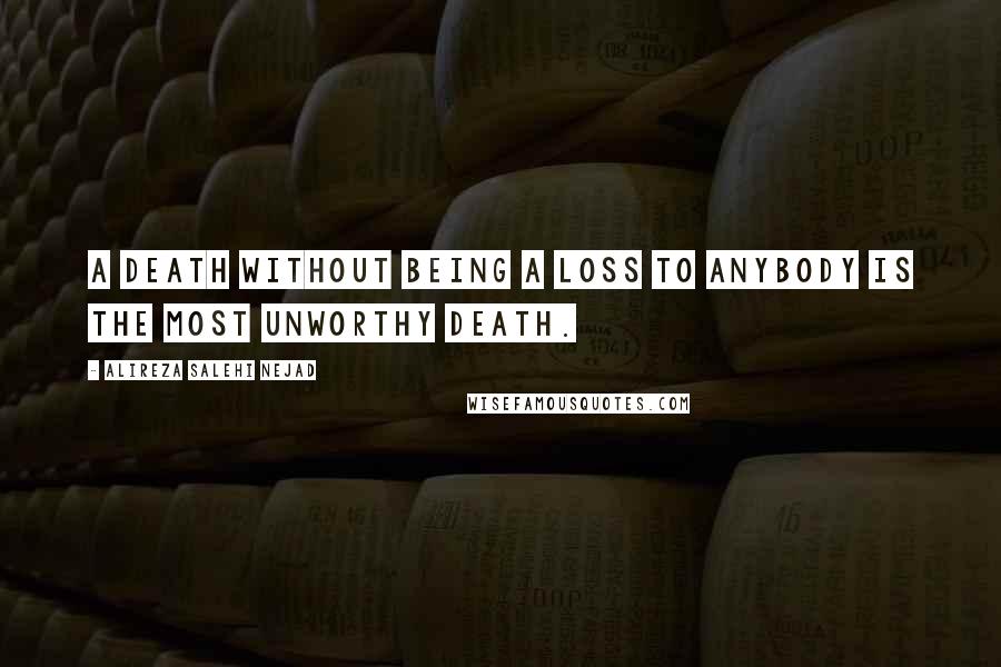 Alireza Salehi Nejad Quotes: A death without being a loss to anybody is the most unworthy death.