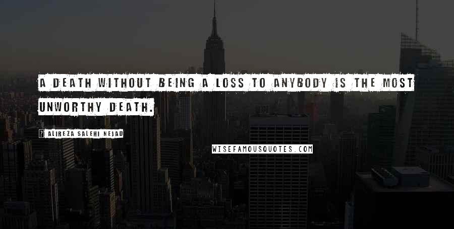 Alireza Salehi Nejad Quotes: A death without being a loss to anybody is the most unworthy death.