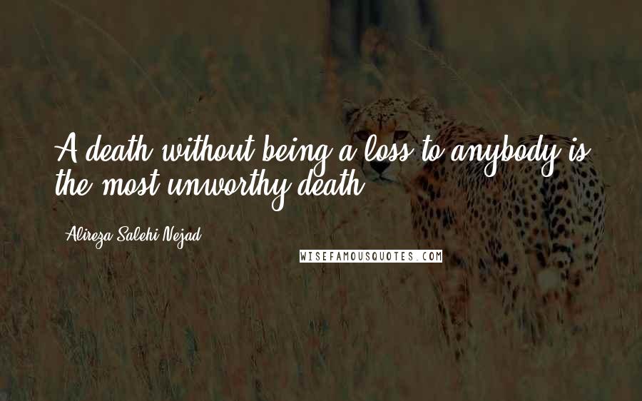 Alireza Salehi Nejad Quotes: A death without being a loss to anybody is the most unworthy death.