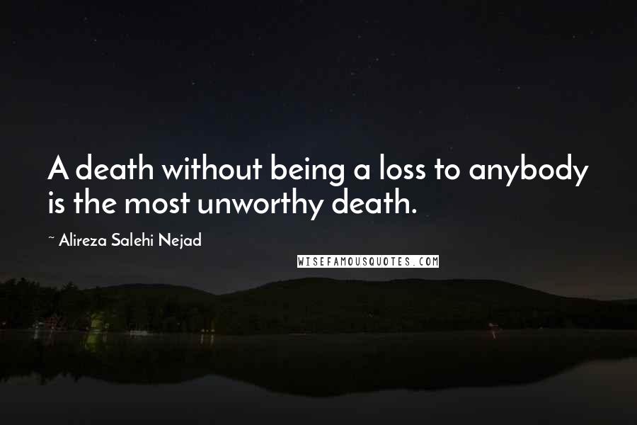 Alireza Salehi Nejad Quotes: A death without being a loss to anybody is the most unworthy death.