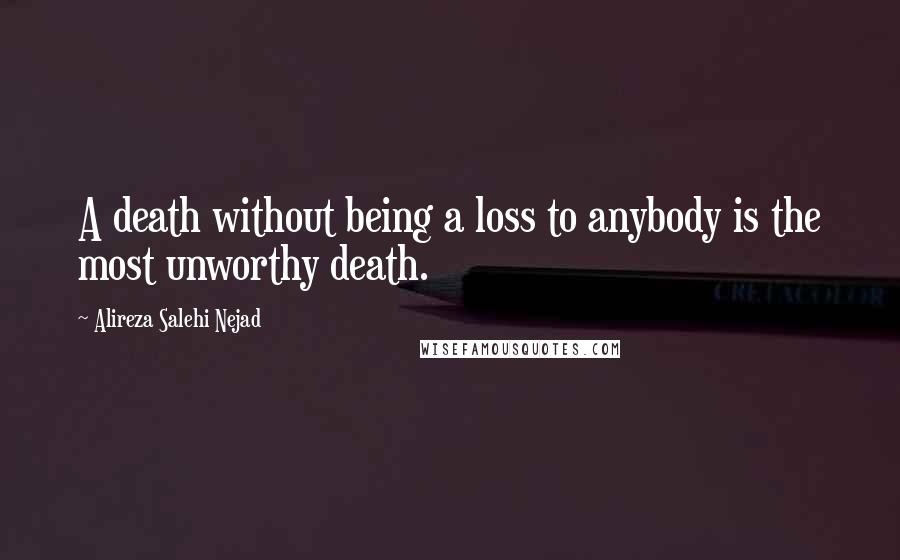 Alireza Salehi Nejad Quotes: A death without being a loss to anybody is the most unworthy death.