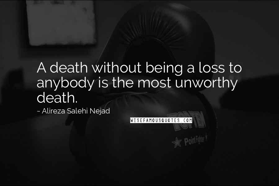 Alireza Salehi Nejad Quotes: A death without being a loss to anybody is the most unworthy death.