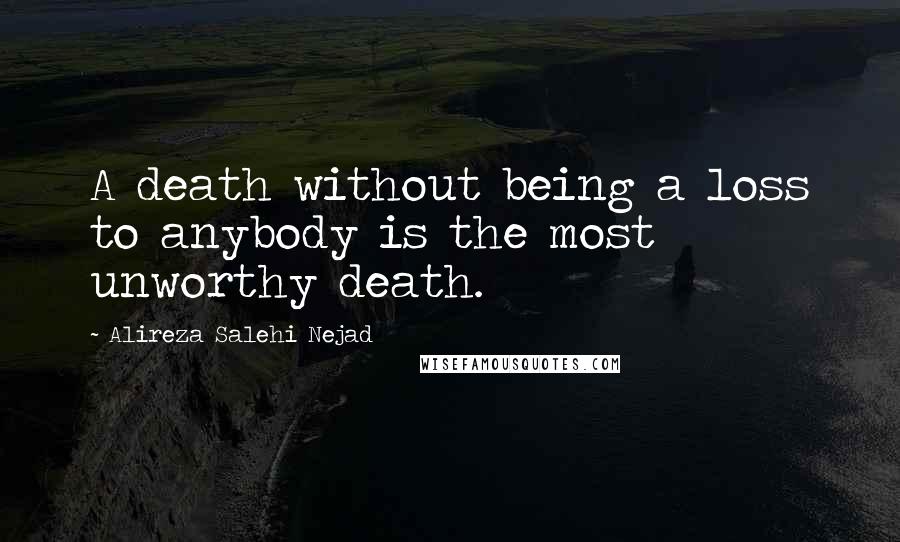 Alireza Salehi Nejad Quotes: A death without being a loss to anybody is the most unworthy death.