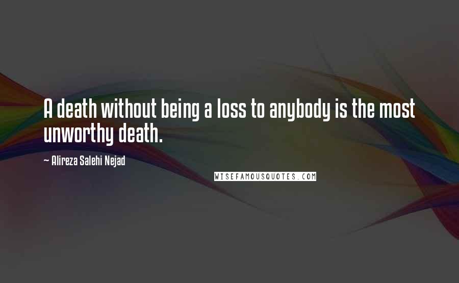 Alireza Salehi Nejad Quotes: A death without being a loss to anybody is the most unworthy death.