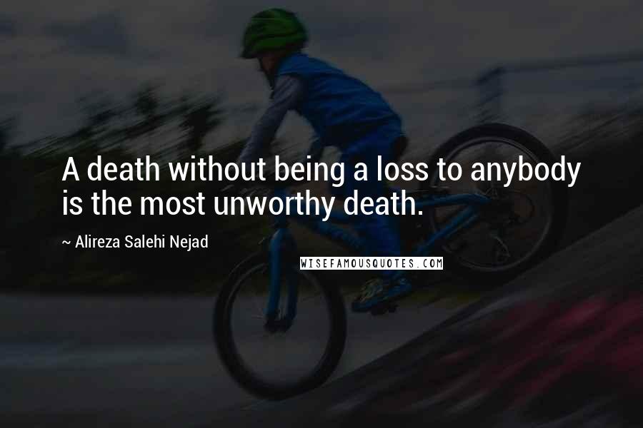 Alireza Salehi Nejad Quotes: A death without being a loss to anybody is the most unworthy death.