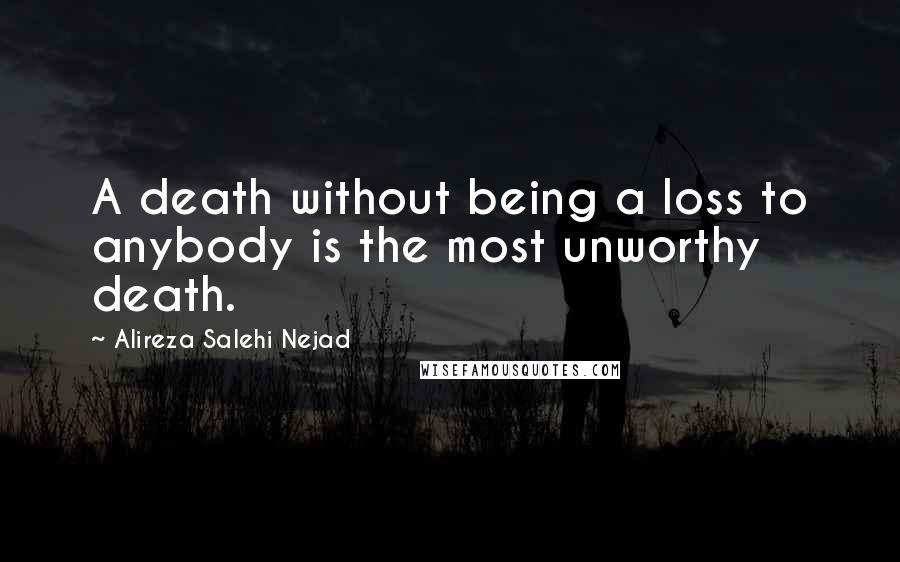 Alireza Salehi Nejad Quotes: A death without being a loss to anybody is the most unworthy death.