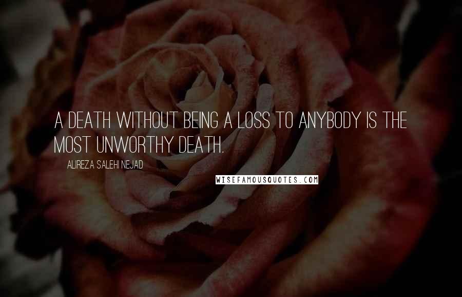 Alireza Salehi Nejad Quotes: A death without being a loss to anybody is the most unworthy death.