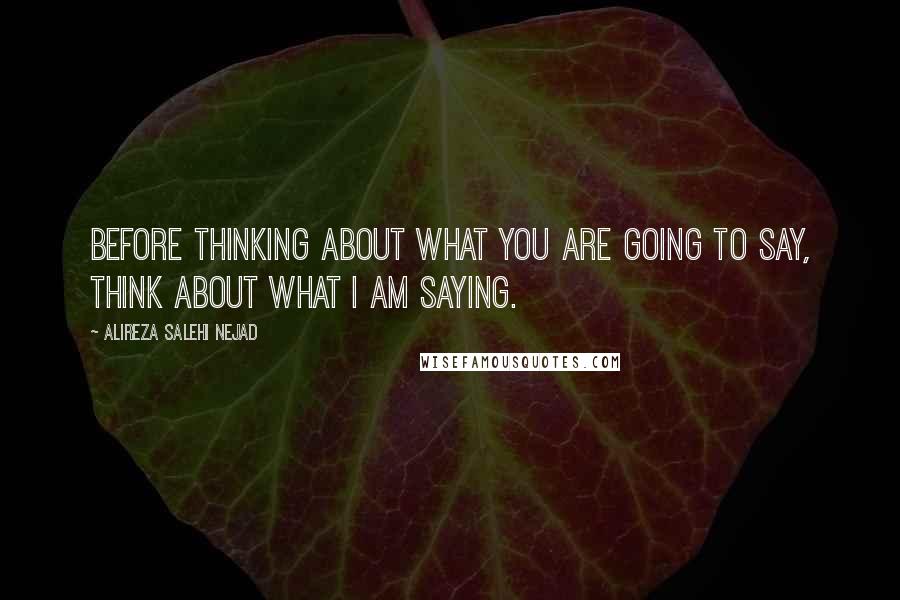 Alireza Salehi Nejad Quotes: Before thinking about what you are going to say, think about what I am saying.