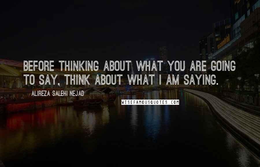 Alireza Salehi Nejad Quotes: Before thinking about what you are going to say, think about what I am saying.