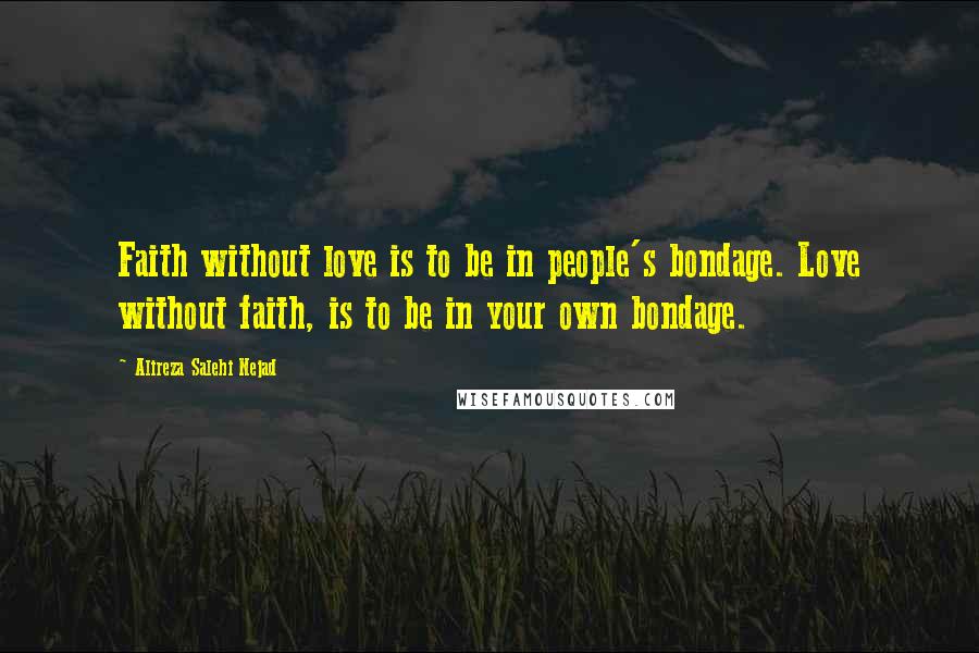 Alireza Salehi Nejad Quotes: Faith without love is to be in people's bondage. Love without faith, is to be in your own bondage.