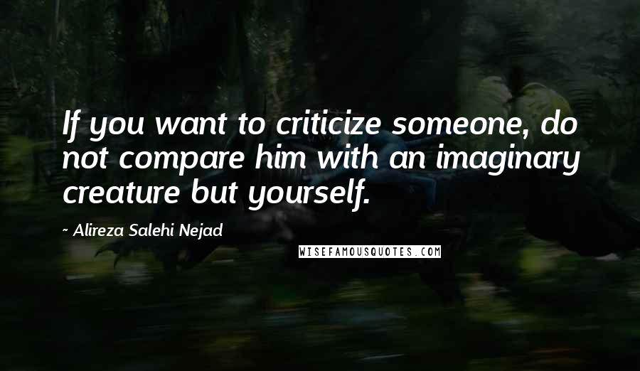 Alireza Salehi Nejad Quotes: If you want to criticize someone, do not compare him with an imaginary creature but yourself.