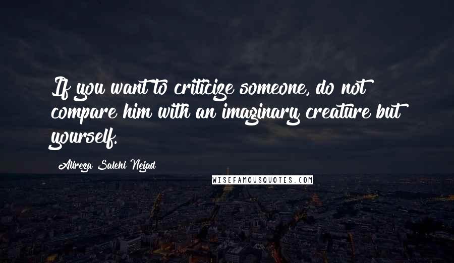 Alireza Salehi Nejad Quotes: If you want to criticize someone, do not compare him with an imaginary creature but yourself.