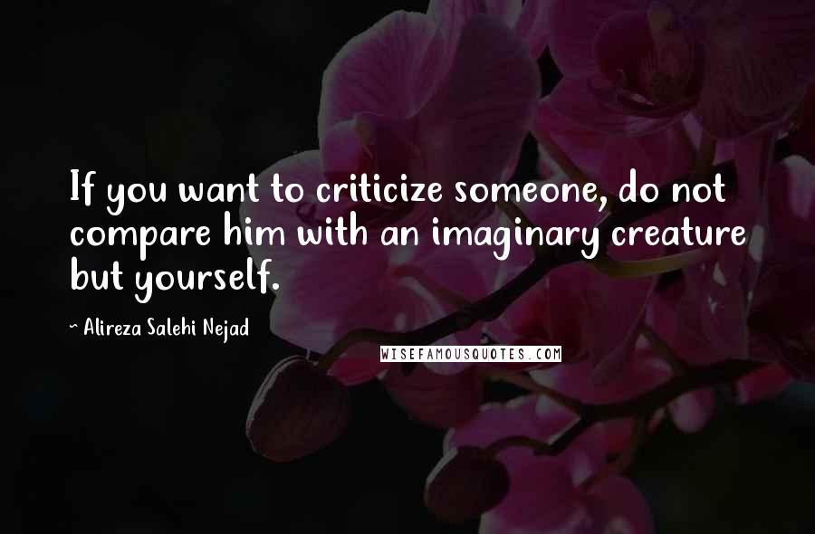 Alireza Salehi Nejad Quotes: If you want to criticize someone, do not compare him with an imaginary creature but yourself.